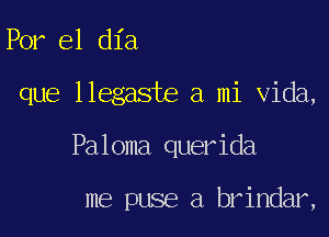 Por el dia

que llegaste a mi Vida,

Paloma querida

me puse a. brindar,