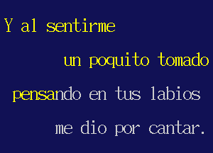 Y a1 sentirme
un poquito tomado

pensando en tus labios

me dio por cantar.