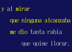 y al mirar
que ninguna alcanzaba

me dio tanta rabia

que quise llorar.