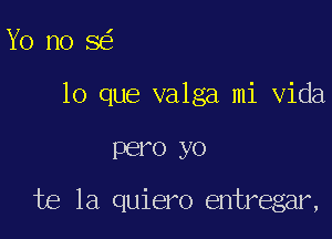 Yo nose'

lo que valga mi Vida

PBI'O yo

te 1a quiero entregar,