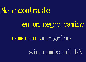 Me encontraste
en un negro camino

como un peregrino

sin rumbo ni fe',