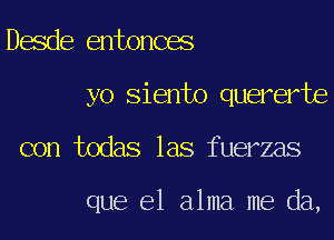 Desde entonces

yo Siento quererte
con todas las fuerzas

que el alma me da,