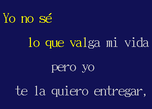 Yo nose'

lo que valga mi Vida

PBI'O yo

te 1a quiero entregar,