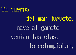 Tu cuerpo
del mar juguete,

nave a1 garete
venian las olas,
lo columpiaban,