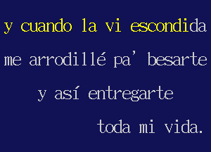 y cuando 1a Vi escondida
me arrod111 pa besarte

y asi entregarte
toda mi Vida.