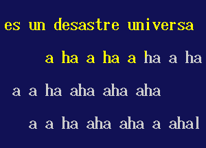 es un desastre universa

a ha a ha a ha a ha

a a ha aha aha aha
a a ha aha aha a ahal