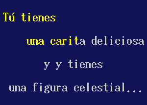 Td tienes

una carita deliciosa

y y tienes

una figura celestial...