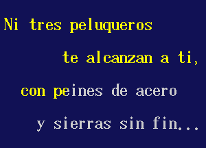Ni tres peluqueros

te alcanzan a ti,

con peines de acero

y Sierras sin fin...