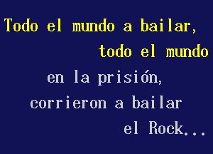 Todo el mundo a bailar,
todo el mundo

en la prisidn,

corrieron a bailar
el Rock...
