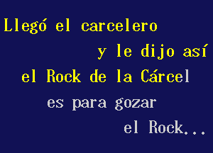 Llegd el carcelero

y le dijo asf

el Rock de la C rcel

es para gozar
el Rock...