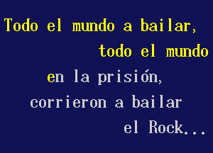 Todo el mundo a bailar,
todo el mundo

en la prisidn,

corrieron a bailar
el Rock...