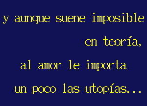 y aunque suene imposible
en teoria,
almmrleimmNa

un poco las utopias...