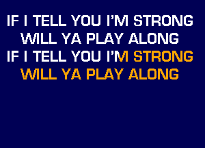 IF I TELL YOU I'M STRONG
WILL YA PLAY ALONG
IF I TELL YOU I'M STRONG
WILL YA PLAY ALONG