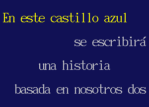 En este castillo azul
se escribird
una historia

basada en nosotros dos