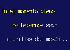 En el momento pleno

de hacernos sexo

a orillas del mesdn...