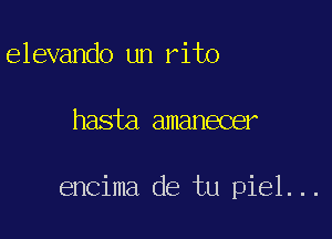 elevando un rito

hasta amanecer

encima de tu piel...