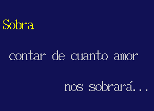 Sobra

contar de cuanto amor

nos sobrard...