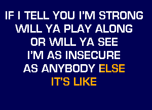 IF I TELL YOU I'M STRONG
WILL YA PLAY ALONG
0R WILL YA SEE
I'M AS INSECURE
AS ANYBODY ELSE
ITS LIKE