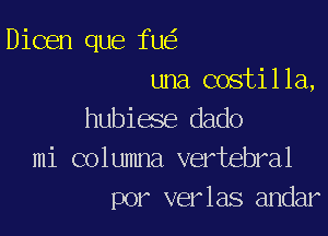 Dicen que fu
una costilla,

hubiese dado
mi columna vertebral
por verlas andar