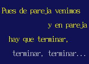 Pues de pareja venimos
y en pareja
hay que terminar,

terminar, terminar...