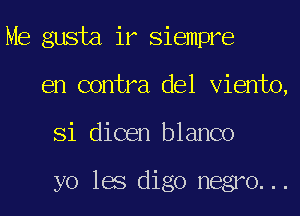 Me gusta ir Siempre
en contra del Viento,
Si dicen blanco

yo les digo negro...