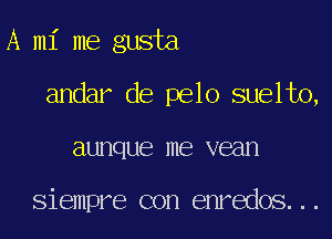 A mi me gusta

andar de pelo suelto,

aunque me vean

Siempre con enredos...