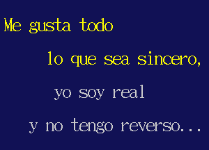 Me gusta todo

lo que sea sincero,

yo soy real

y no tengo reverso. . .