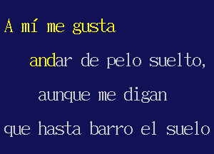 A mi me gusta
andar de pelo suelto,
aunque me digan

que hasta barro e1 suelo