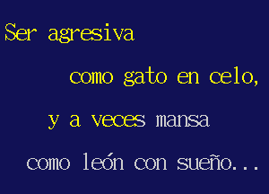 Ser agresiva

como gato en celo,
y a veces mansa

como ledn con sue 0...