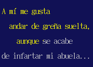 A mi me gusta
andar de gre a suelta,
aunque se acabe

de infartar mi abuela...