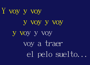 Y voy y voy
y Voy y V0y

y VOy y VOY
voy a traer
e1 pelo suelto...