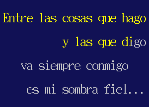 Entre las cosas que hago
y las que digo
va Siempre conmigo

es mi sombra fiel...