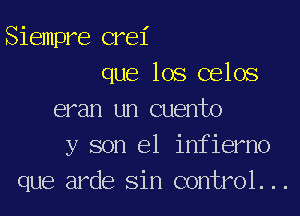 Siempre crei

que los celos
eran un Quento
y son 61 infierno
que arde sin control...