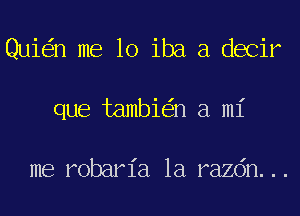 Qui n me 10 iba a decir
que tambi n a mi

me robaria 1a razdn...