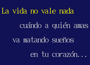 La Vida no vale nada
cuando a qui n amas
va matando sue 0S

en tu corazdn...