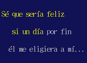 8 que seria feliz
Si un dia por fin

1 me eligiera a mi...