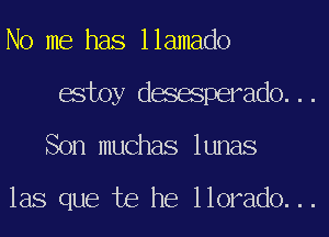 No me has llamado
estoy desesperado...
Son muchas lunas

las que te he llorado...