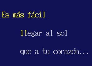 Es mas fdcil

llegar a1 sol

que a tu corazdn...