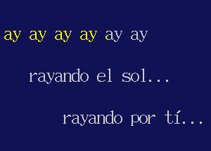 ay ay ay ay ay ay

rayando el sol...

rayando por ti...