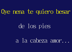 Oye nena te quiero basar

de los pies

a la cabeza. amor. ..