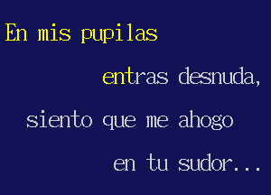 En mis pupilas

entras desnuda,

siento que me ahogo

en tu sudor...