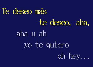 Te deseo mas
te deseo, aha,

aha u ah
yo te quiero
oh hey...