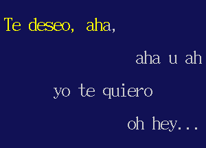 Te deseo, aha,

aha u ah

yo te quiero

oh hey...