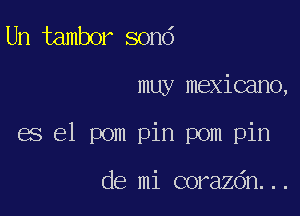 Un tambor sond

muy mexicano,

es el pom pin pom pin

de mi corazdn...