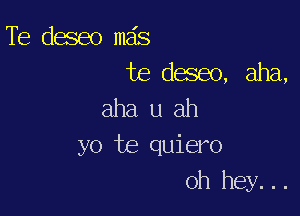 Te deseo mas
te deseo, aha,

aha u ah
yo te quiero
oh hey...