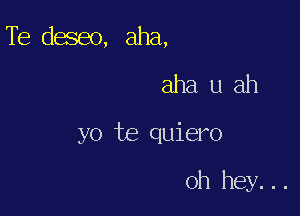 Te deseo, aha,

aha u ah

yo te quiero

oh hey...