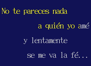 No te pareces nada

a qui n yo am

y lentamente

se me va 1a f ...