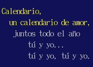 Calendario,

un calendario de amor,
juntos todo el ayo

ta y yo...
td y yo, td y yo.