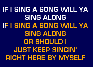 IF I SING A SONG INILL YA
SING ALONG
IF I SING A SONG INILL YA
SING ALONG
0R SHOULD I
JUST KEEP SINGINI
RIGHT HERE BY MYSELF