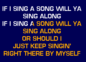 IF I SING A SONG INILL YA
SING ALONG
IF I SING A SONG INILL YA
SING ALONG
0R SHOULD I
JUST KEEP SINGINI
RIGHT THERE BY MYSELF